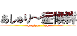 あしゅり～症候群 (attack on titan)