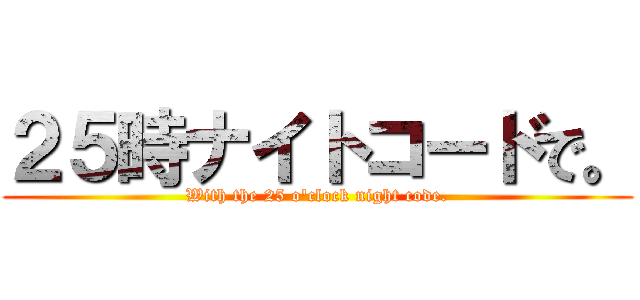 ２５時ナイトコードで。 (With the 25 o'clock night code.)