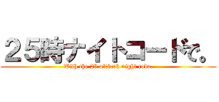 ２５時ナイトコードで。 (With the 25 o'clock night code.)