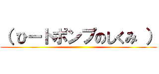 （ ひートポンプのしくみ ） ()