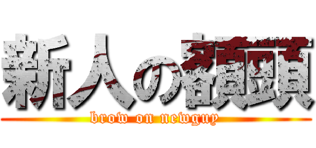 新人の額頭 (brow on newguy)