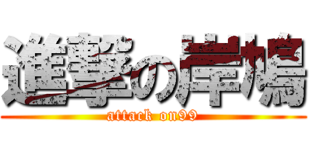 進撃の岸鳩 (attack on99)