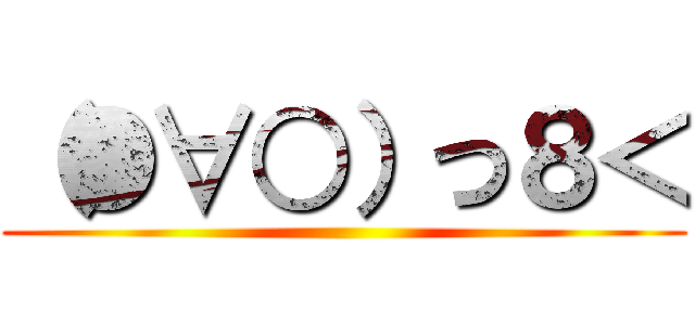 （●∀○）つ８＜ ()