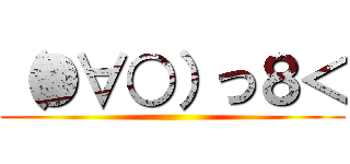 （●∀○）つ８＜ ()