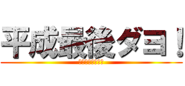 平成最後ダヨ！ (お疲れ様でした会)