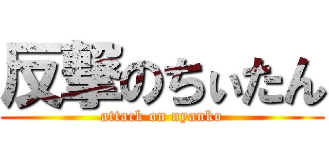 反撃のちぃたん (attack on nyanko)