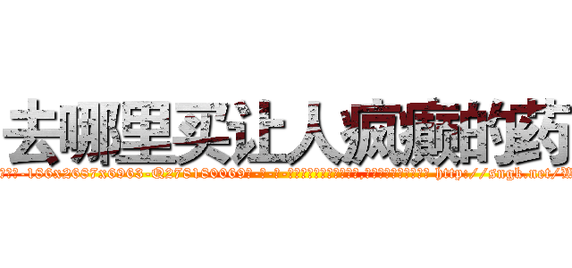 去哪里买让人疯癫的药 (去哪里买让人疯癫的药【电-186x2687x6963-Q278180069元-吉-药-业】我们做的是长期生意,靠的是老客户长期支持 http://sngk.net/WI0ukm
)