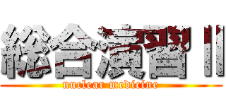 総合演習Ⅱ (nuclear medicine)