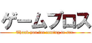 ゲームブロス (Thank you for coming to see )