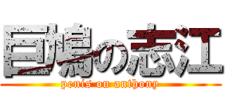 巨鳩の志江 (penis on anthony)