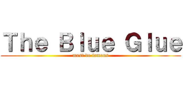 Ｔｈｅ Ｂｌｕｅ Ｇｌｕｅ (must do famous)