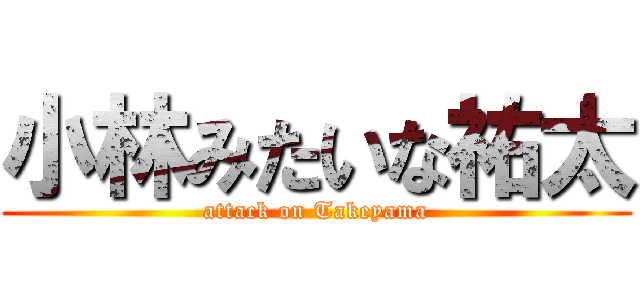 小林みたいな祐太 (attack on Takeyama)