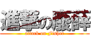 進撃の廢薛 (attack on Fisher)