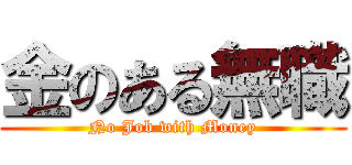 金のある無職 (No Job with Money)