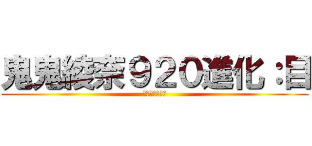 鬼鬼綾奈９２０進化：目 (勿搶勿碰你去死)
