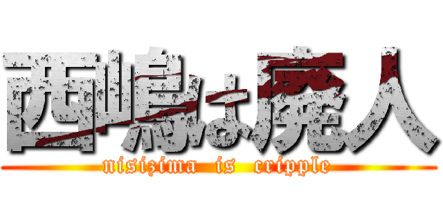 西嶋は廃人 (nisizima  is  cripple)