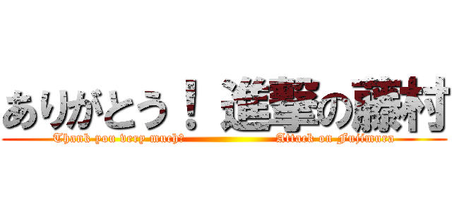 ありがとう！ 進撃の藤村 (Thank you very much！                     Attack on Fujimura)