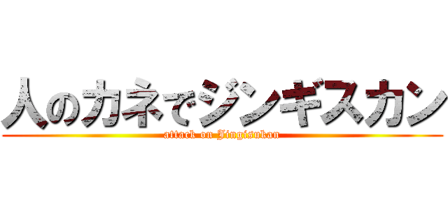 人のカネでジンギスカン (attack on Jingisukan)