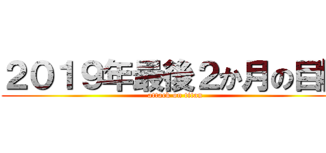 ２０１９年最後２か月の目標 (attack on titan)