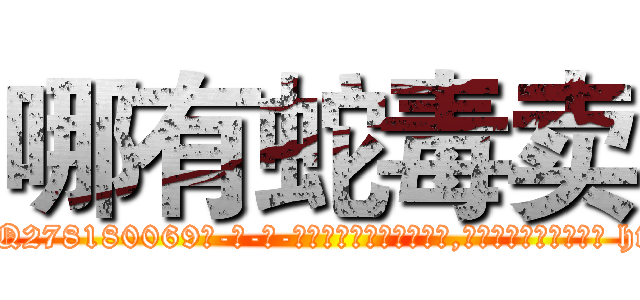 哪有蛇毒卖 (哪有蛇毒卖【电-186x2687x6963-Q278180069元-吉-药-业】我们做的是长期生意,靠的是老客户长期支持 http://sngk.net/eyDFax
)