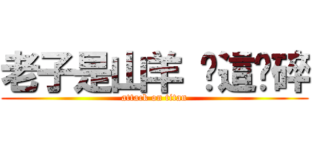 老子是山羊 你這砸碎 (attack on titan)