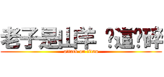 老子是山羊 你這砸碎 (attack on titan)