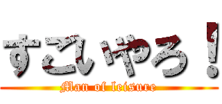 すごいやろ！ (Man of leisure)