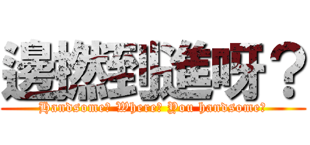 邊撚到進呀？ (Handsome? Where? You handsome?)