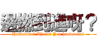 邊撚到進呀？ (Handsome? Where? You handsome?)