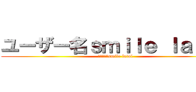 ユーザー名ｓｍｉｌｅ ｌａｔｏｌ (パスワードsmile latol)