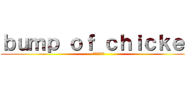 ｂｕｍｐ ｏｆ ｃｈｉｃｋｅｎ (臆病者の一撃)