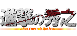 進撃の秀之 (attack on johnson)