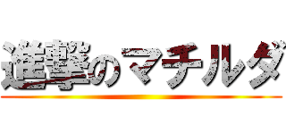 進撃のマチルダ ()