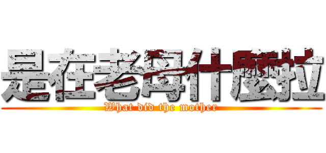 是在老母什麼拉 (What did the mother)