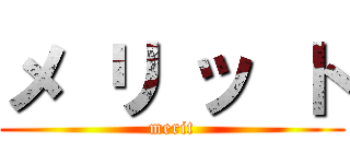 メ リ ッ ト (merit)