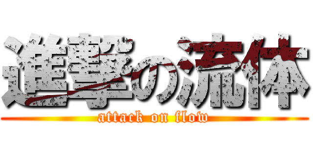 進撃の流体 (attack on flow)