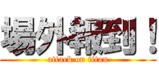 場外報到！ (attack on titan)