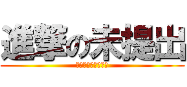 進撃の未提出 (絶対に駆逐してやる)