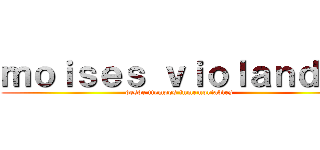 ｍｏｉｓｅｓ ｖｉｏｌａｎｄｏ  (desde tiempos inmemoriables)