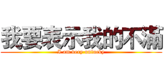 我要表示我的不滿 (I am very unlucky)