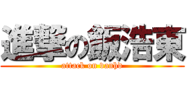 進撃の飯浩東 (attack on vanhd)