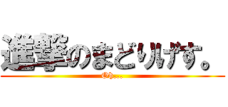 進撃のまどりげす。 (Oh...)