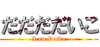 だだだだいこ (I am Daiko)