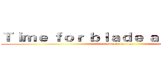Ｔｉｍｅ ｆｏｒ ｂｌａｄｅ ａｎｄ ｂｌｏｏｄ (attack on titan)