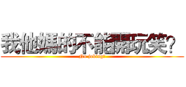 我他媽的不能開玩笑？ (No joking?)