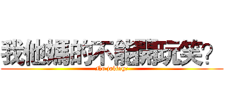我他媽的不能開玩笑？ (No joking?)