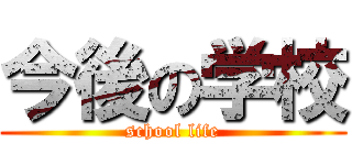 今後の学校 (school life)