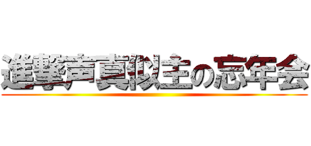 進撃声真似主の忘年会 ()