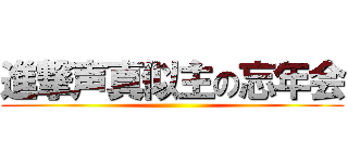 進撃声真似主の忘年会 ()