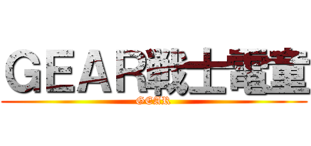 ＧＥＡＲ戦士電童 (GEAR)